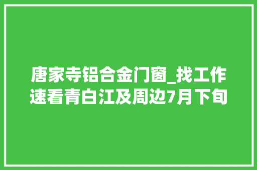 唐家寺铝合金门窗_找工作速看青白江及周边7月下旬最新招聘信息→