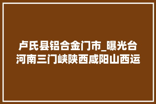 卢氏县铝合金门市_曝光台河南三门峡陕西咸阳山西运城临汾企业单位存情形问题