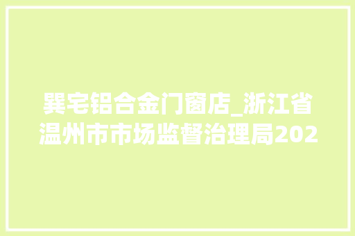 巽宅铝合金门窗店_浙江省温州市市场监督治理局2024年第九期食物监督抽检情况的通知布告