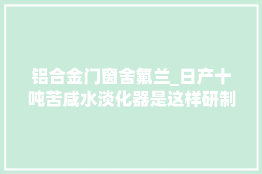 铝合金门窗舍氟兰_日产十吨苦咸水淡化器是这样研制出来的记一场四十年前的科技攻关