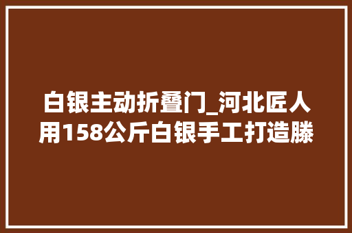 白银主动折叠门_河北匠人用158公斤白银手工打造滕王阁