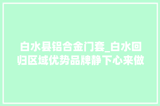 白水县铝合金门套_白水回归区域优势品牌静下心来做大年夜文章