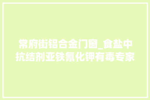 常府街铝合金门窗_食盐中抗结剂亚铁氰化钾有毒专家不会对人体产生损害
