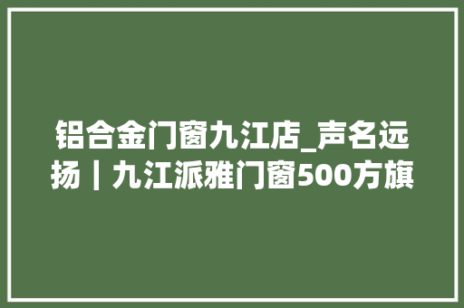 铝合金门窗九江店_声名远扬｜九江派雅门窗500方旗舰店盛大开业业绩打破500万