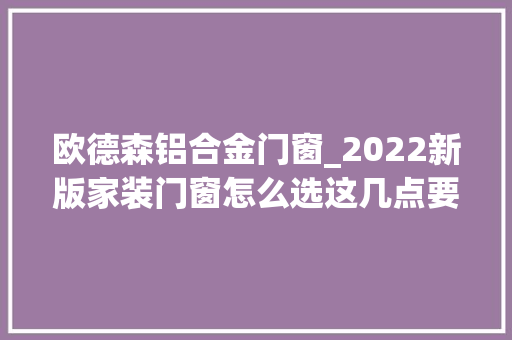 欧德森铝合金门窗_2022新版家装门窗怎么选这几点要留心
