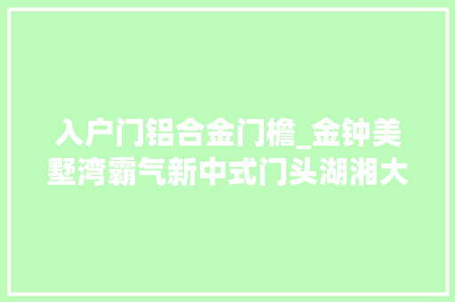 入户门铝合金门檐_金钟美墅湾霸气新中式门头湖湘大年夜人物皆入此门中