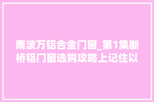 南波万铝合金门窗_第1集断桥铝门窗选购攻略上记住以下几点选购门窗不踩坑