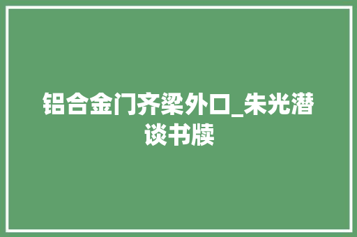 铝合金门齐梁外口_朱光潜谈书牍
