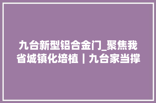 九台新型铝合金门_聚焦我省城镇化培植｜九台家当撑起新城镇未来