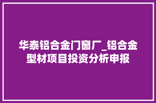 华泰铝合金门窗厂_铝合金型材项目投资分析申报