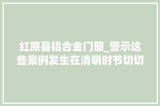 红原县铝合金门窗_警示这些案例发生在清明时节切切不能这样惹祸火