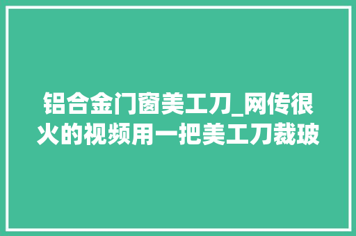铝合金门窗美工刀_网传很火的视频用一把美工刀裁玻璃是真的吗现场演示给你看
