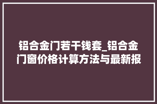 铝合金门若干钱套_铝合金门窗价格计算方法与最新报价