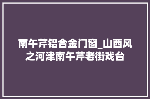 南午芹铝合金门窗_山西风之河津南午芹老街戏台