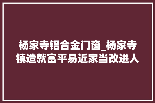 杨家寺铝合金门窗_杨家寺镇造就富平易近家当改进人居情形