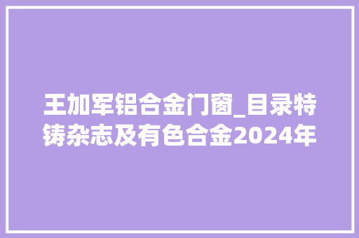 王加军铝合金门窗_目录特铸杂志及有色合金2024年第44卷第7期