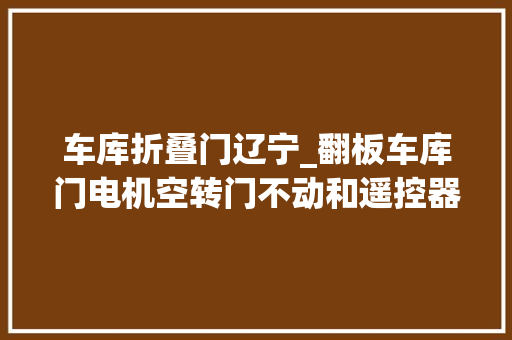 车库折叠门辽宁_翻板车库门电机空转门不动和遥控器全损失的解决方法