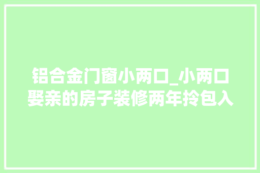 铝合金门窗小两口_小两口娶亲的房子装修两年拎包入住全屋都是断桥铝的