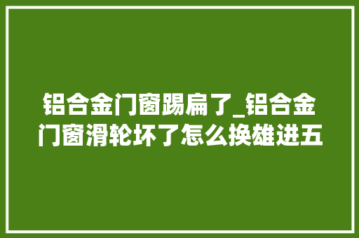 铝合金门窗踢扁了_铝合金门窗滑轮坏了怎么换雄进五金