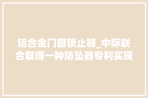 铝合金门窗锁止器_中际联合取得一种防坠器专利实现防坠器的坠落锁止和测速锁止