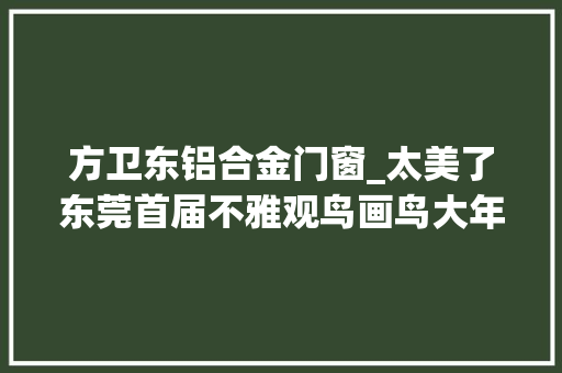 方卫东铝合金门窗_太美了东莞首届不雅观鸟画鸟大年夜赛这些作品不得不服
