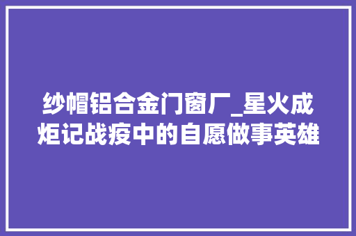 纱帽铝合金门窗厂_星火成炬记战疫中的自愿做事英雄
