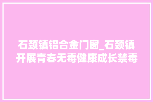 石颈镇铝合金门窗_石颈镇开展青春无毒健康成长禁毒宣传主题活动