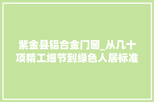 紫金县铝合金门窗_从几十项精工细节到绿色人居标准这个楼盘连业内都对它点赞