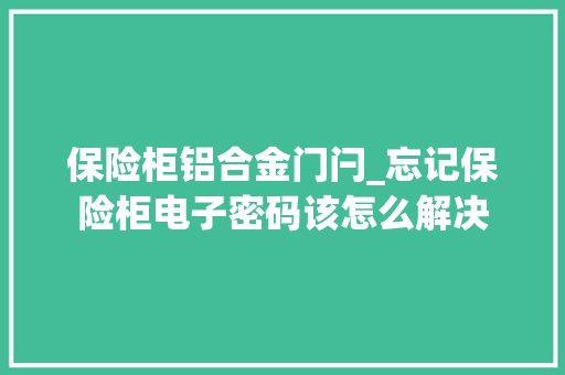 保险柜铝合金门闩_忘记保险柜电子密码该怎么解决