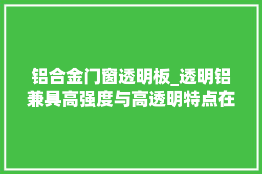 铝合金门窗透明板_透明铝兼具高强度与高透明特点在军用与平易近用领域均有成长潜力
