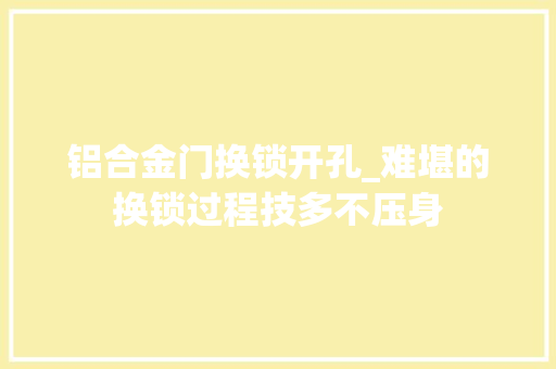 铝合金门换锁开孔_难堪的换锁过程技多不压身
