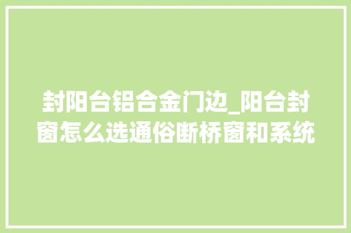 封阳台铝合金门边_阳台封窗怎么选通俗断桥窗和系统窗差异大年夜吗听听内行人怎么说