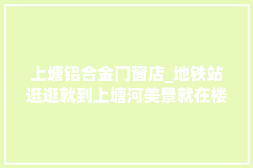 上塘铝合金门窗店_地铁站逛逛就到上塘河美景就在楼边163户居平易近古运河畔喜提新房