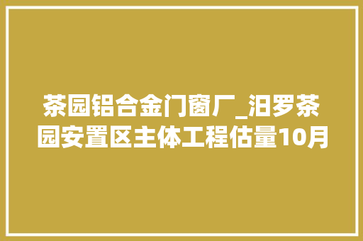 茶园铝合金门窗厂_汨罗茶园安置区主体工程估量10月落成