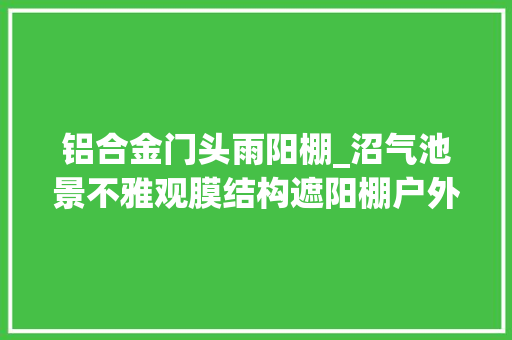 铝合金门头雨阳棚_沼气池景不雅观膜结构遮阳棚户外雨棚屋顶雨棚定制设计上门安装
