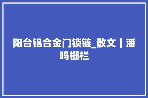 阳台铝合金门锁链_散文｜潘鸣栅栏