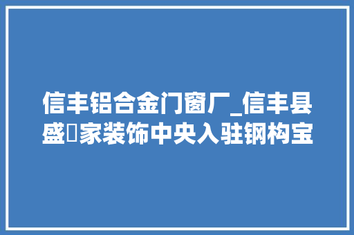 信丰铝合金门窗厂_信丰县盛萬家装饰中央入驻钢构宝家当互联网模式全解析
