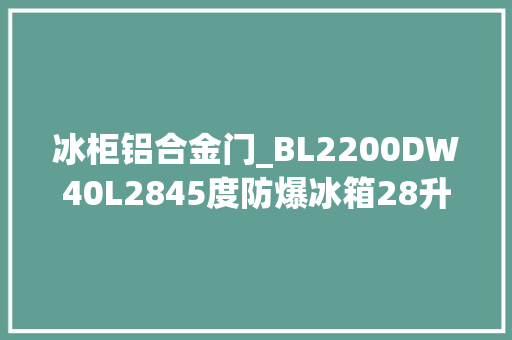 冰柜铝合金门_BL2200DW40L2845度防爆冰箱28升立式湖西镇防爆冰柜