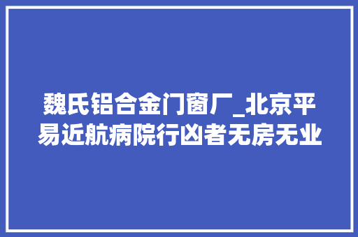 魏氏铝合金门窗厂_北京平易近航病院行凶者无房无业其母为已自行转院非免费治疗