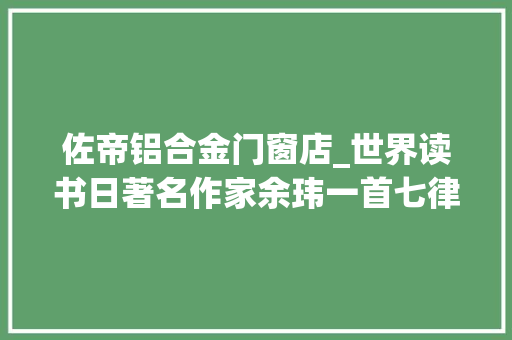 佐帝铝合金门窗店_世界读书日著名作家余玮一首七律众诗人踊跃和诗