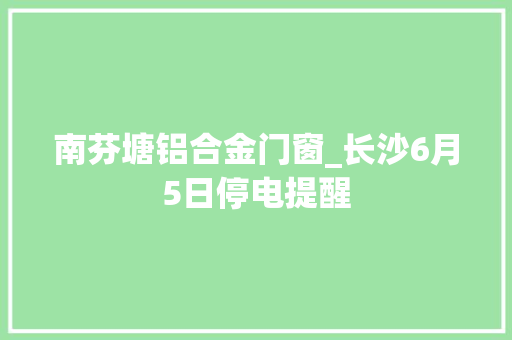 南芬塘铝合金门窗_长沙6月5日停电提醒