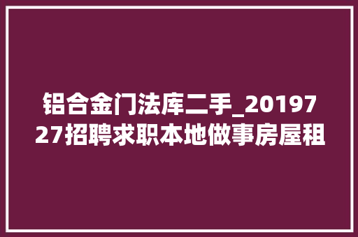 铝合金门法库二手_2019727招聘求职本地做事房屋租售汽车交易二手物品