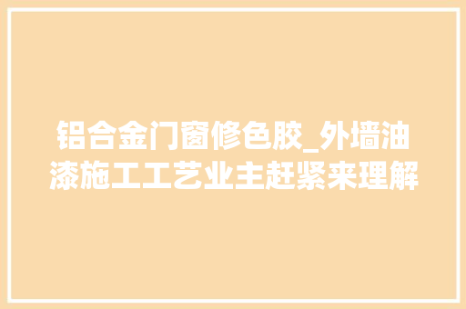 铝合金门窗修色胶_外墙油漆施工工艺业主赶紧来理解一下