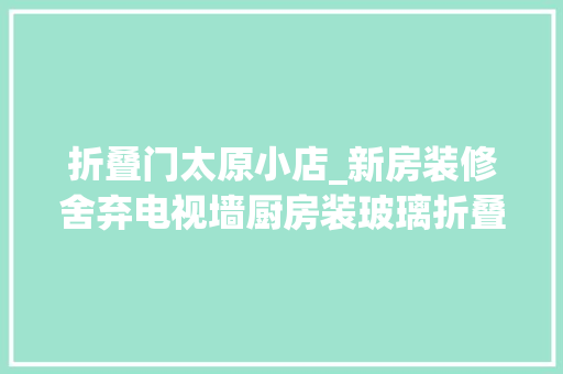 折叠门太原小店_新房装修舍弃电视墙厨房装玻璃折叠门入住才知机警