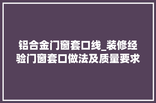 铝合金门窗套口线_装修经验门窗套口做法及质量要求