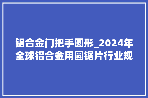 铝合金门把手圆形_2024年全球铝合金用圆锯片行业规模瞻望