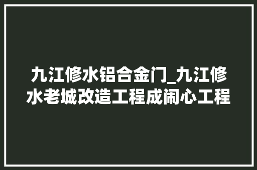 九江修水铝合金门_九江修水老城改造工程成闹心工程
