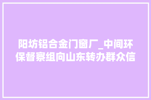阳坊铝合金门窗厂_中间环保督察组向山东转办群众信访举报件及边督边改公开情况一览表第十一批