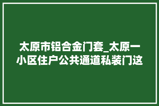 太原市铝合金门套_太原一小区住户公共通道私装门这个做法弗成取 拆除恢复