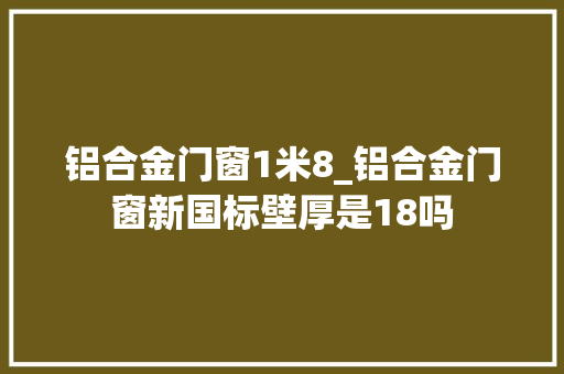 铝合金门窗1米8_铝合金门窗新国标壁厚是18吗